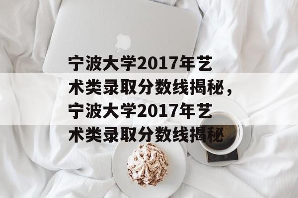 宁波大学2017年艺术类录取分数线揭秘，宁波大学2017年艺术类录取分数线揭秘