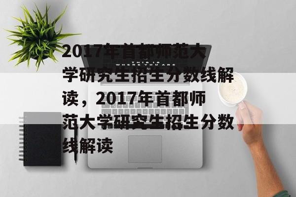 2017年首都师范大学研究生招生分数线解读，2017年首都师范大学研究生招生分数线解读