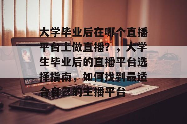 大学毕业后在哪个直播平台上做直播？，大学生毕业后的直播平台选择指南，如何找到最适合自己的主播平台