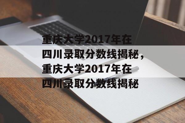 重庆大学2017年在四川录取分数线揭秘,重庆大学2017年在四川录取分数线揭秘 重庆大学2017年在四川录取分数线揭秘,重庆大学2017年在四川录取分数线揭秘