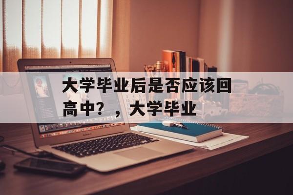 大学毕业后是否应该回高中？，大学毕业