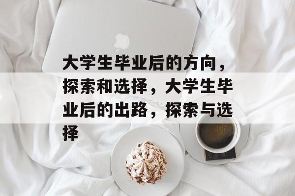 大学生毕业后的方向,探索和选择,大学生毕业后的出路,探索与选择 大学生毕业后的方向,探索和选择,大学生毕业后的出路,探索与选择