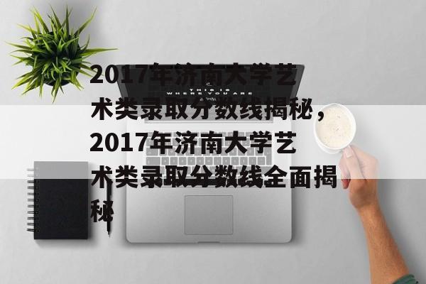 2017年济南大学艺术类录取分数线揭秘,2017年济南大学艺术类录取分数线全面揭秘 2017年济南大学艺术类录取分数线揭秘,2017年济南大学艺术类录取分数线全面揭秘