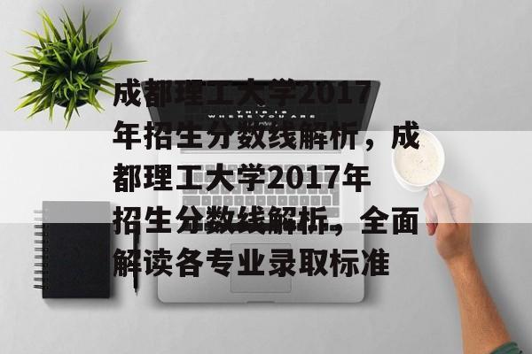 成都理工大学2017年招生分数线解析,成都理工大学2017年招生分数线解析,全面解读各专业录取标准 成都理工大学2017年招生分数线解析,成都理工大学2017年招生分数线解析,全面解读各专业录取标准