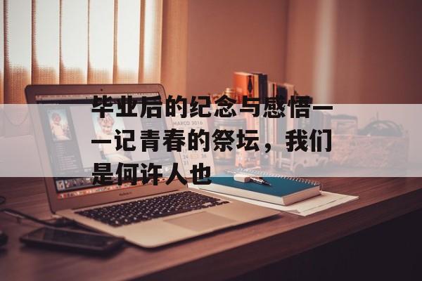毕业后的纪念与感悟——记青春的祭坛，我们是何许人也