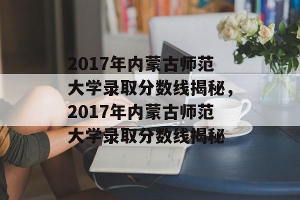 2017年内蒙古师范大学录取分数线揭秘，2017年内蒙古师范大学录取分数线揭秘