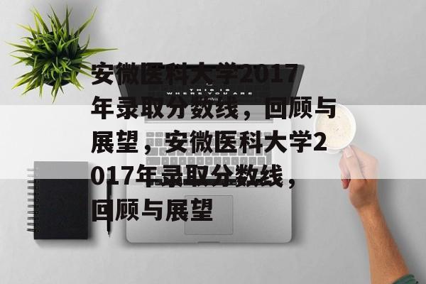 安微医科大学2017年录取分数线，回顾与展望，安微医科大学2017年录取分数线，回顾与展望