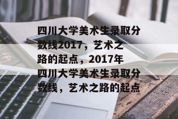 四川大学美术生录取分数线2017,艺术之路的起点,2017年四川大学美术生录取分数线,艺术之路的起点 四川大学美术生录取分数线2017,艺术之路的起点,2017年四川大学美术生录取分数线,艺术之路的起点
