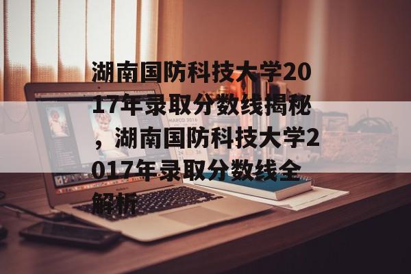 湖南国防科技大学2017年录取分数线揭秘,湖南国防科技大学2017年录取分数线全解析 湖南国防科技大学2017年录取分数线揭秘,湖南国防科技大学2017年录取分数线全解析