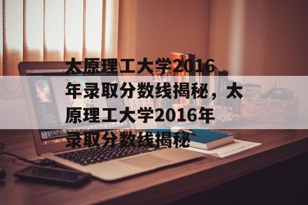 太原理工大学2016年录取分数线揭秘,太原理工大学2016年录取分数线揭秘 太原理工大学2016年录取分数线揭秘,太原理工大学2016年录取分数线揭秘