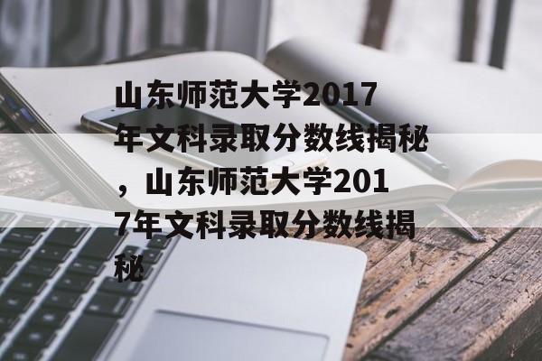 山东师范大学2017年文科录取分数线揭秘,山东师范大学2017年文科录取分数线揭秘 山东师范大学2017年文科录取分数线揭秘,山东师范大学2017年文科录取分数线揭秘