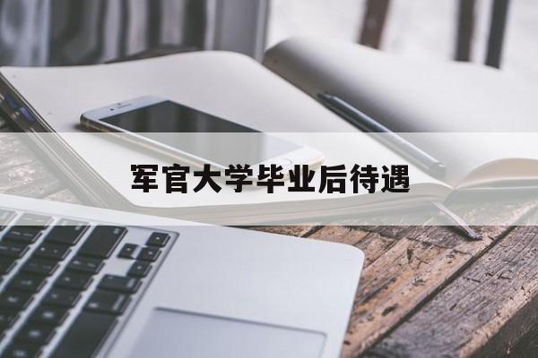 军官大学毕业后待遇 军官大学毕业后待遇