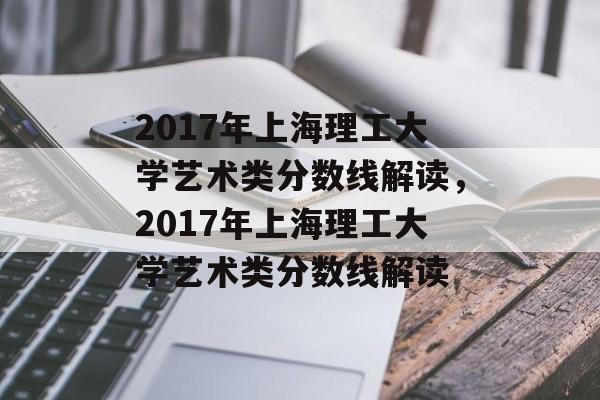 2017年上海理工大学艺术类分数线解读,2017年上海理工大学艺术类分数线解读 2017年上海理工大学艺术类分数线解读,2017年上海理工大学艺术类分数线解读