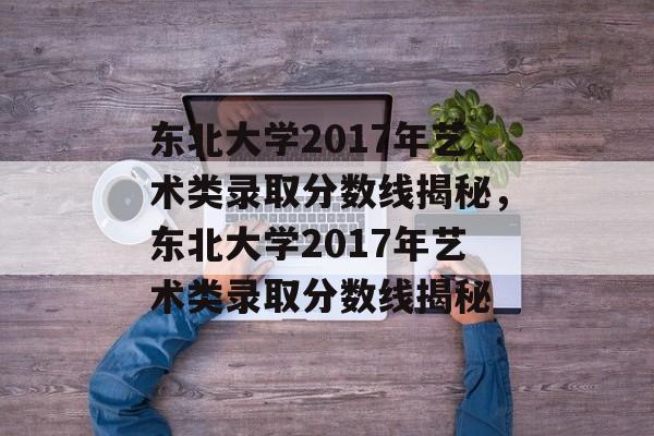 东北大学2017年艺术类录取分数线揭秘，东北大学2017年艺术类录取分数线揭秘