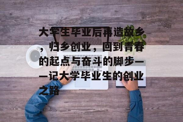 大学生毕业后再造故乡，归乡创业，回到青春的起点与奋斗的脚步——记大学毕业生的创业之路