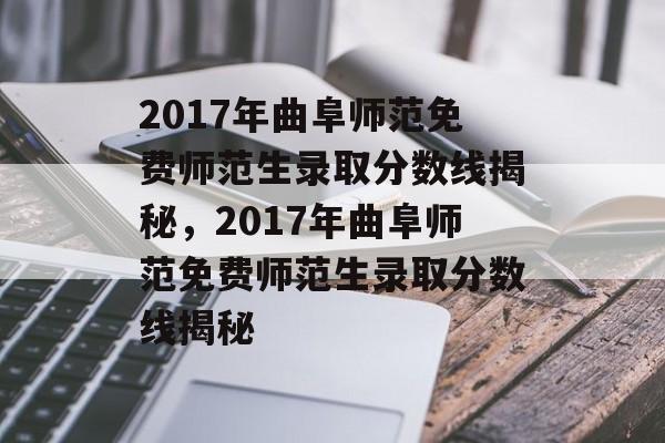 2017年曲阜师范免费师范生录取分数线揭秘,2017年曲阜师范免费师范生录取分数线揭秘 2017年曲阜师范免费师范生录取分数线揭秘,2017年曲阜师范免费师范生录取分数线揭秘