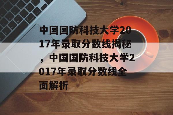 中国国防科技大学2017年录取分数线揭秘,中国国防科技大学2017年录取分数线全面解析 中国国防科技大学2017年录取分数线揭秘,中国国防科技大学2017年录取分数线全面解析