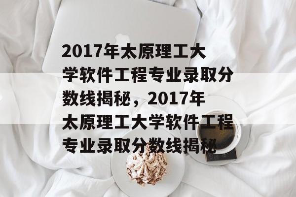 2017年太原理工大学软件工程专业录取分数线揭秘，2017年太原理工大学软件工程专业录取分数线揭秘