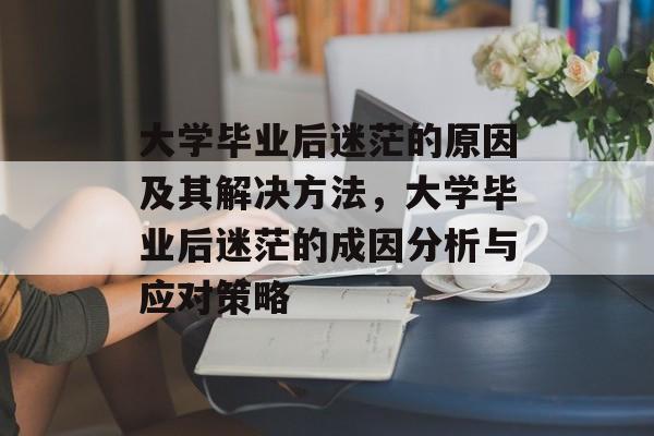 大学毕业后迷茫的原因及其解决方法,大学毕业后迷茫的成因分析与应对策略 大学毕业后迷茫的原因及其解决方法,大学毕业后迷茫的成因分析与应对策略