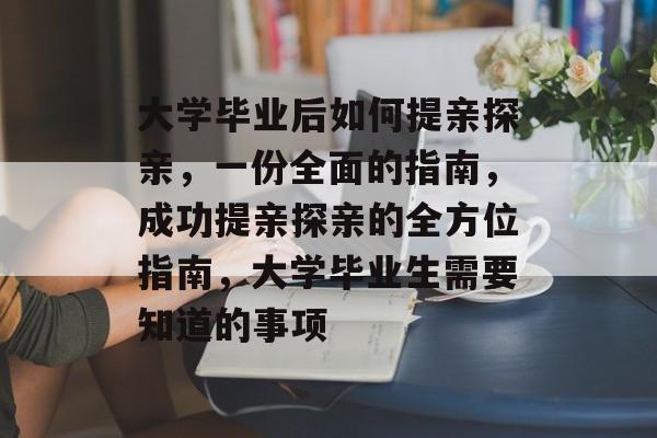大学毕业后如何提亲探亲,一份全面的指南,成功提亲探亲的全方位指南,大学毕业生需要知道的事项 大学毕业后如何提亲探亲,一份全面的指南,成功提亲探亲的全方位指南,大学毕业生需要知道的事项