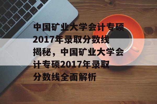 中国矿业大学会计专硕2017年录取分数线揭秘,中国矿业大学会计专硕2017年录取分数线全面解析 中国矿业大学会计专硕2017年录取分数线揭秘,中国矿业大学会计专硕2017年录取分数线全面解析