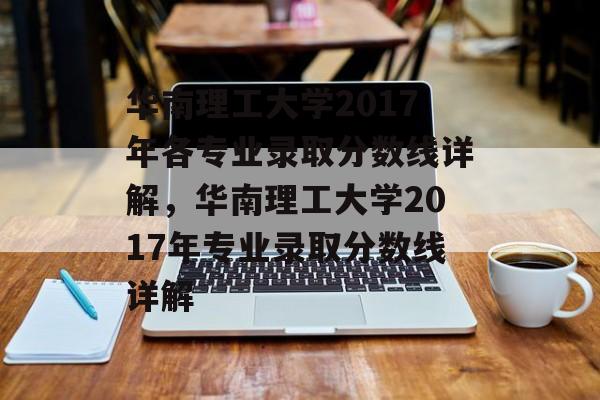 华南理工大学2017年各专业录取分数线详解，华南理工大学2017年专业录取分数线详解