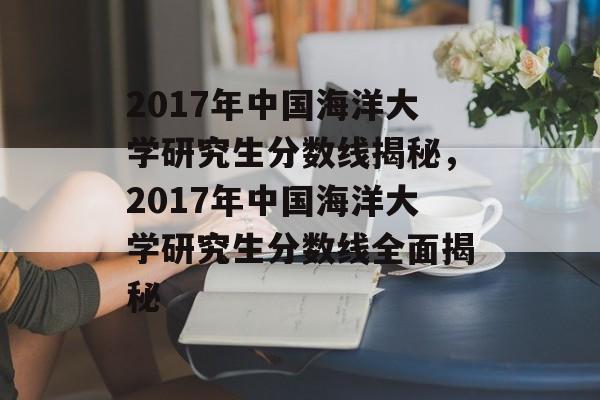 2017年中国海洋大学研究生分数线揭秘，2017年中国海洋大学研究生分数线全面揭秘