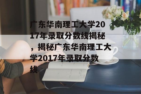 广东华南理工大学2017年录取分数线揭秘,揭秘广东华南理工大学2017年录取分数线 广东华南理工大学2017年录取分数线揭秘,揭秘广东华南理工大学2017年录取分数线