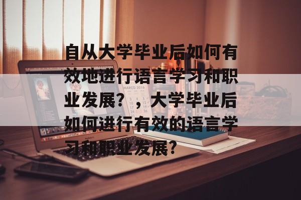 自从大学毕业后如何有效地进行语言学习和职业发展?,大学毕业后如何进行有效的语言学习和职业发展? 自从大学毕业后如何有效地进行语言学习和职业发展?,大学毕业后如何进行有效的语言学习和职业发展?