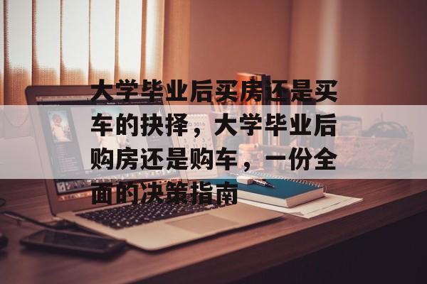 大学毕业后买房还是买车的抉择,大学毕业后购房还是购车,一份全面的决策指南 大学毕业后买房还是买车的抉择,大学毕业后购房还是购车,一份全面的决策指南