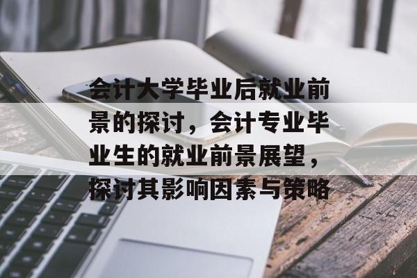 会计大学毕业后就业前景的探讨,会计专业毕业生的就业前景展望,探讨其影响因素与策略 会计大学毕业后就业前景的探讨,会计专业毕业生的就业前景展望,探讨其影响因素与策略