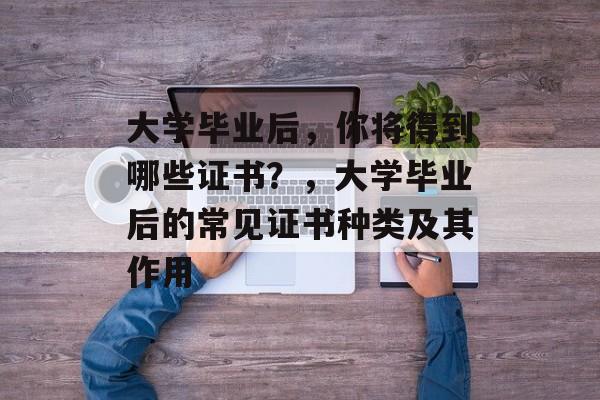 大学毕业后,你将得到哪些证书?,大学毕业后的常见证书种类及其作用 大学毕业后,你将得到哪些证书?,大学毕业后的常见证书种类及其作用