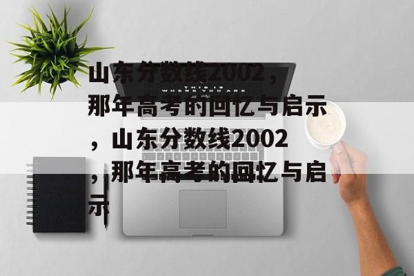 山东分数线2002,那年高考的回忆与启示,山东分数线2002,那年高考的回忆与启示 山东分数线2002,那年高考的回忆与启示,山东分数线2002,那年高考的回忆与启示