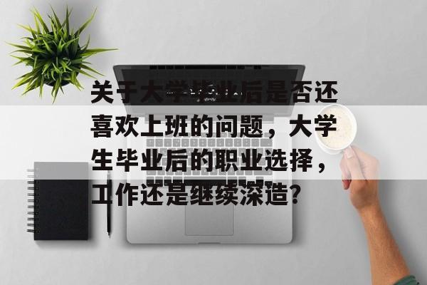 关于大学毕业后是否还喜欢上班的问题,大学生毕业后的职业选择,工作还是继续深造? 关于大学毕业后是否还喜欢上班的问题,大学生毕业后的职业选择,工作还是继续深造?