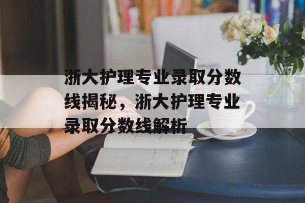 浙大护理专业录取分数线揭秘，浙大护理专业录取分数线解析