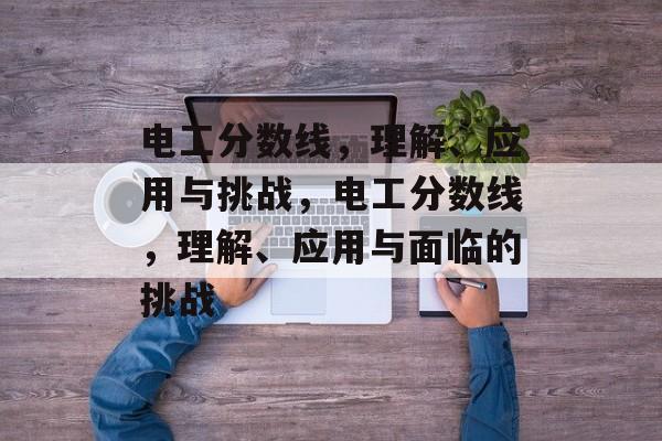 电工分数线,理解、应用与挑战,电工分数线,理解、应用与面临的挑战 电工分数线,理解、应用与挑战,电工分数线,理解、应用与面临的挑战