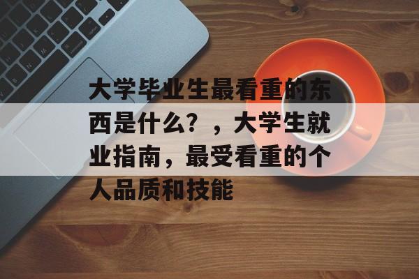 大学毕业生最看重的东西是什么?,大学生就业指南,最受看重的个人品质和技能 大学毕业生最看重的东西是什么?,大学生就业指南,最受看重的个人品质和技能