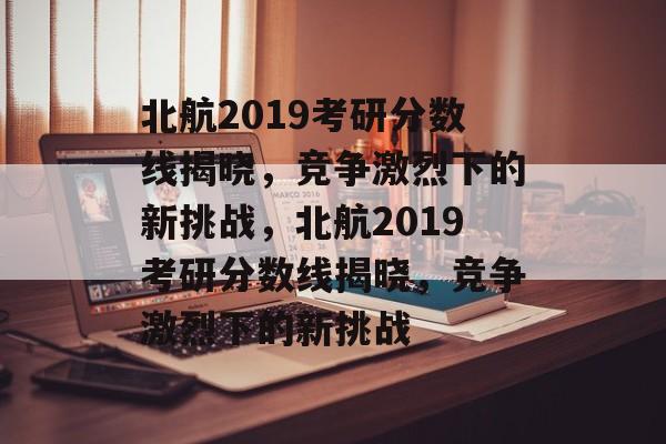北航2019考研分数线揭晓,竞争激烈下的新挑战,北航2019考研分数线揭晓,竞争激烈下的新挑战 北航2019考研分数线揭晓,竞争激烈下的新挑战,北航2019考研分数线揭晓,竞争激烈下的新挑战