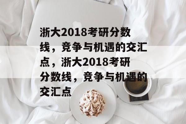 浙大2018考研分数线,竞争与机遇的交汇点,浙大2018考研分数线,竞争与机遇的交汇点 浙大2018考研分数线,竞争与机遇的交汇点,浙大2018考研分数线,竞争与机遇的交汇点