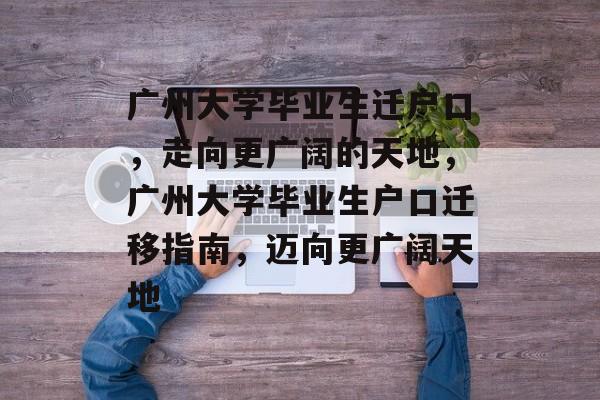 广州大学毕业生迁户口，走向更广阔的天地，广州大学毕业生户口迁移指南，迈向更广阔天地