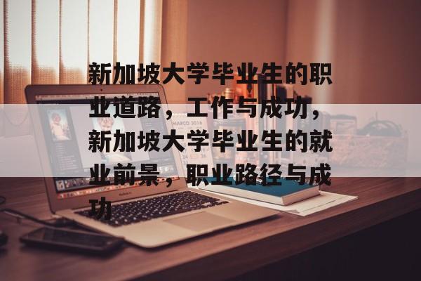 新加坡大学毕业生的职业道路,工作与成功,新加坡大学毕业生的就业前景,职业路径与成功 新加坡大学毕业生的职业道路,工作与成功,新加坡大学毕业生的就业前景,职业路径与成功