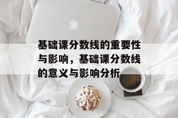 基础课分数线的重要性与影响，基础课分数线的意义与影响分析