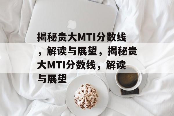 揭秘贵大MTI分数线，解读与展望，揭秘贵大MTI分数线，解读与展望