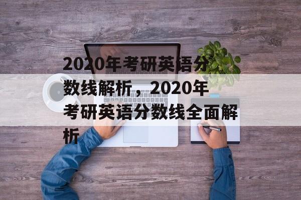 2020年考研英语分数线解析，2020年考研英语分数线全面解析