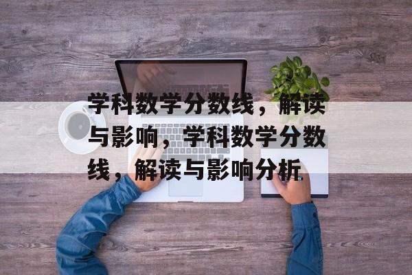 学科数学分数线,解读与影响,学科数学分数线,解读与影响分析 学科数学分数线,解读与影响,学科数学分数线,解读与影响分析