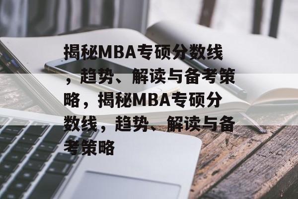 揭秘MBA专硕分数线，趋势、解读与备考策略，揭秘MBA专硕分数线，趋势、解读与备考策略