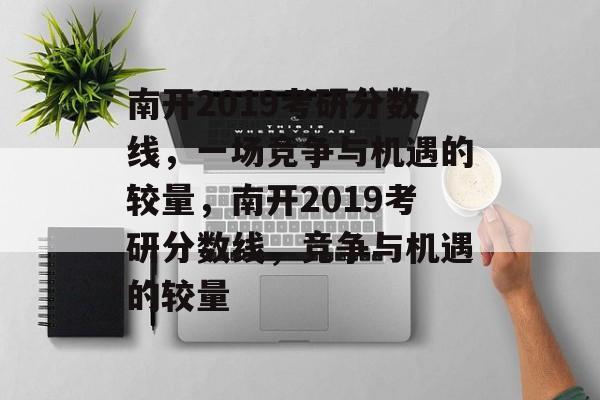 南开2019考研分数线,一场竞争与机遇的较量,南开2019考研分数线,竞争与机遇的较量 南开2019考研分数线,一场竞争与机遇的较量,南开2019考研分数线,竞争与机遇的较量