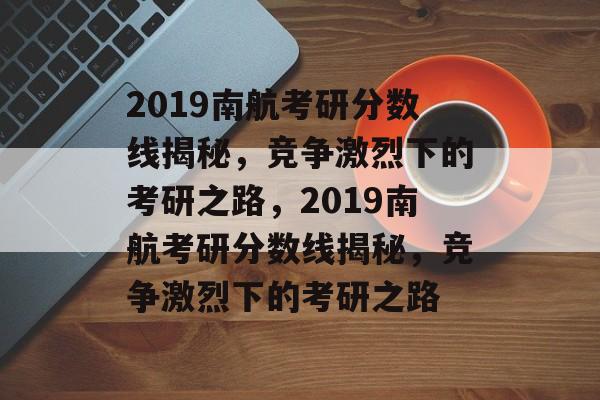 2019南航考研分数线揭秘，竞争激烈下的考研之路，2019南航考研分数线揭秘，竞争激烈下的考研之路