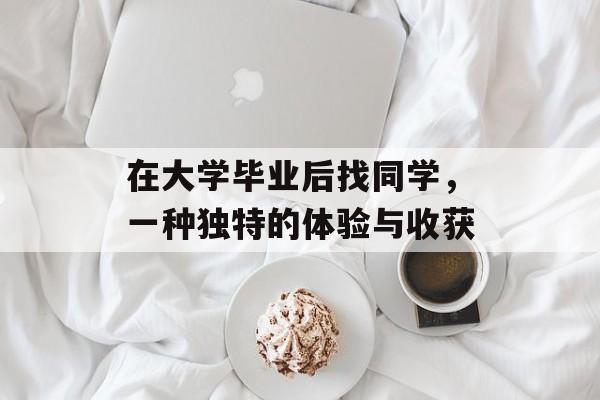 在大学毕业后找同学,一种独特的体验与收获 在大学毕业后找同学,一种独特的体验与收获