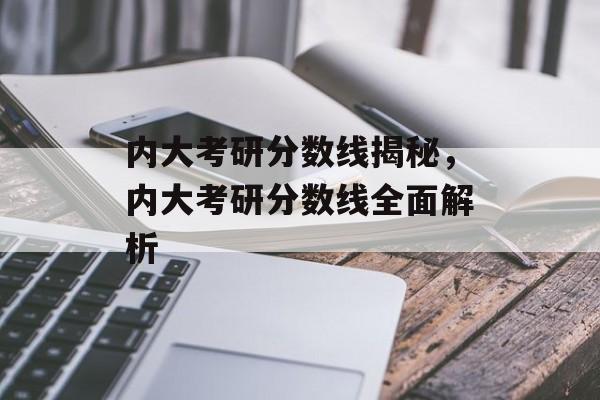 内大考研分数线揭秘,内大考研分数线全面解析 内大考研分数线揭秘,内大考研分数线全面解析